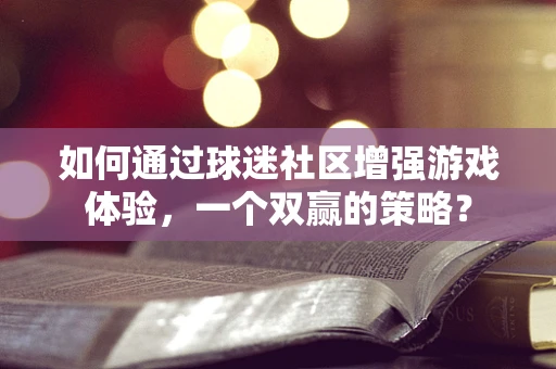 如何通过球迷社区增强游戏体验，一个双赢的策略？