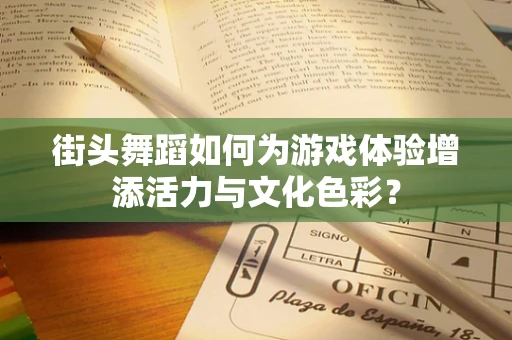 街头舞蹈如何为游戏体验增添活力与文化色彩？