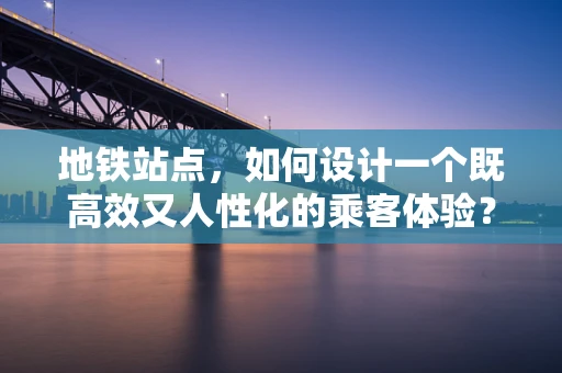 地铁站点，如何设计一个既高效又人性化的乘客体验？