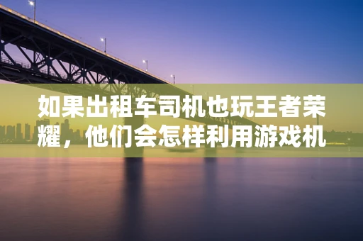 如果出租车司机也玩王者荣耀，他们会怎样利用游戏机制提高接单效率？