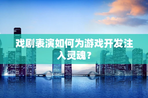 戏剧表演如何为游戏开发注入灵魂？