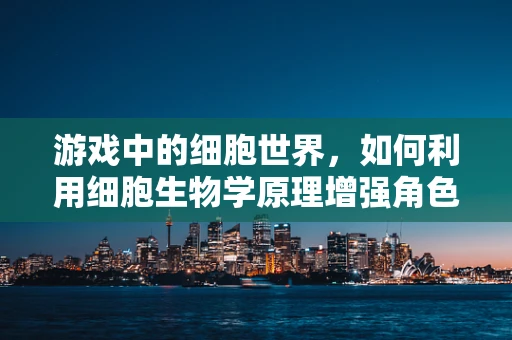 游戏中的细胞世界，如何利用细胞生物学原理增强角色生物特征的真实感？