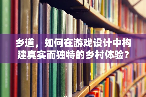 乡道，如何在游戏设计中构建真实而独特的乡村体验？