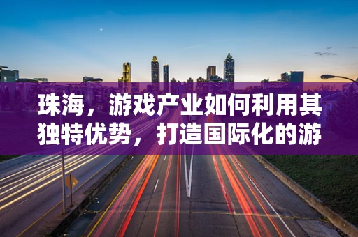 珠海，游戏产业如何利用其独特优势，打造国际化的游戏开发高地？