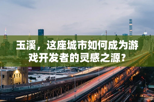 玉溪，这座城市如何成为游戏开发者的灵感之源？