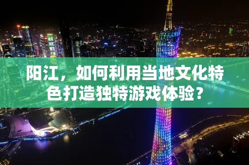 阳江，如何利用当地文化特色打造独特游戏体验？