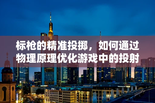 标枪的精准投掷，如何通过物理原理优化游戏中的投射体验？