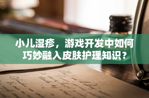 小儿湿疹，游戏开发中如何巧妙融入皮肤护理知识？