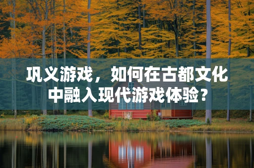 巩义游戏，如何在古都文化中融入现代游戏体验？