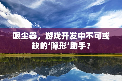 吸尘器，游戏开发中不可或缺的‘隐形’助手？