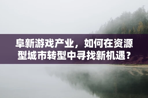 阜新游戏产业，如何在资源型城市转型中寻找新机遇？