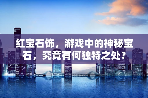 红宝石饰，游戏中的神秘宝石，究竟有何独特之处？