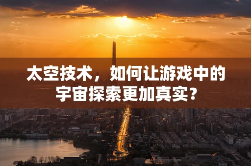 太空技术，如何让游戏中的宇宙探索更加真实？