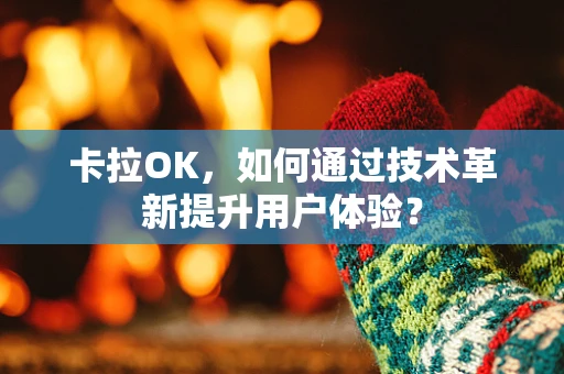 卡拉OK，如何通过技术革新提升用户体验？