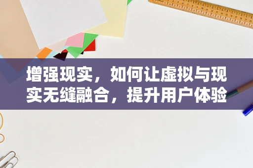 增强现实，如何让虚拟与现实无缝融合，提升用户体验？