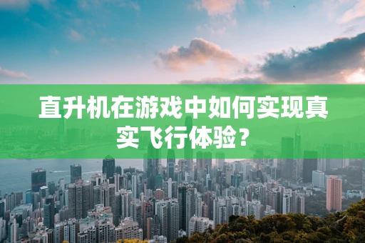 直升机在游戏中如何实现真实飞行体验？