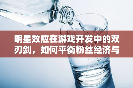 明星效应在游戏开发中的双刃剑，如何平衡粉丝经济与游戏质量？