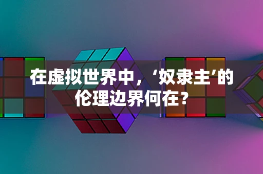 在虚拟世界中，‘奴隶主’的伦理边界何在？