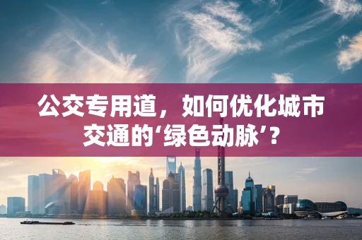 公交专用道，如何优化城市交通的‘绿色动脉’？