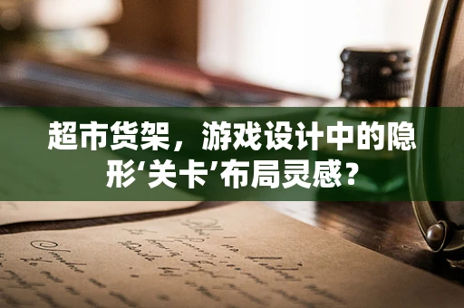 超市货架，游戏设计中的隐形‘关卡’布局灵感？