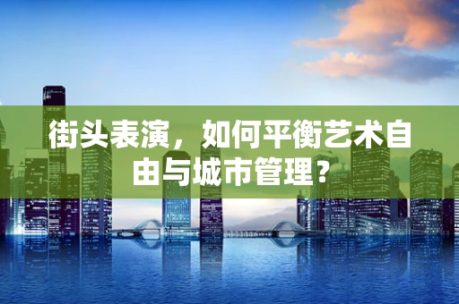 街头表演，如何平衡艺术自由与城市管理？