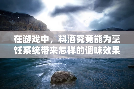 在游戏中，料酒究竟能为烹饪系统带来怎样的调味效果？