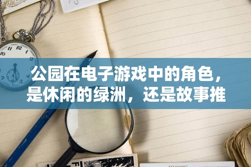 公园在电子游戏中的角色，是休闲的绿洲，还是故事推进的舞台？