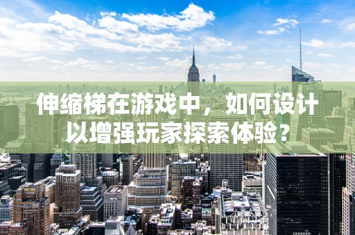 伸缩梯在游戏中，如何设计以增强玩家探索体验？