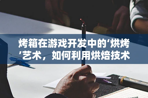 烤箱在游戏开发中的‘烘烤’艺术，如何利用烘焙技术优化游戏性能？