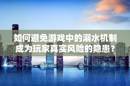 如何避免游戏中的溺水机制成为玩家真实风险的隐患？