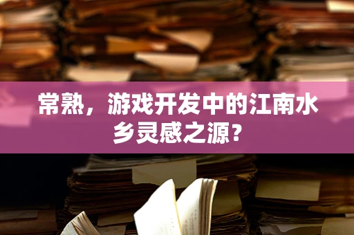 常熟，游戏开发中的江南水乡灵感之源？