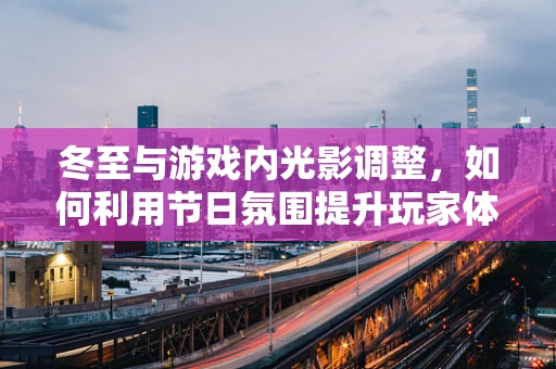 冬至与游戏内光影调整，如何利用节日氛围提升玩家体验？