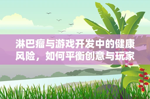 淋巴瘤与游戏开发中的健康风险，如何平衡创意与玩家健康？