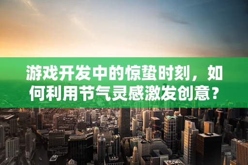 游戏开发中的惊蛰时刻，如何利用节气灵感激发创意？