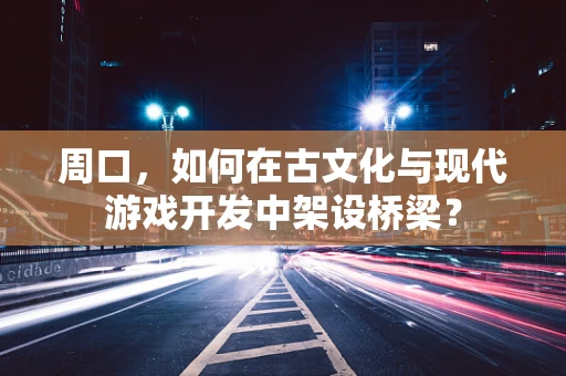 周口，如何在古文化与现代游戏开发中架设桥梁？