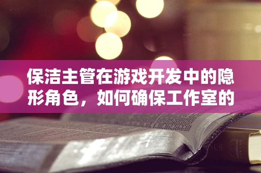 保洁主管在游戏开发中的隐形角色，如何确保工作室的创意环境？