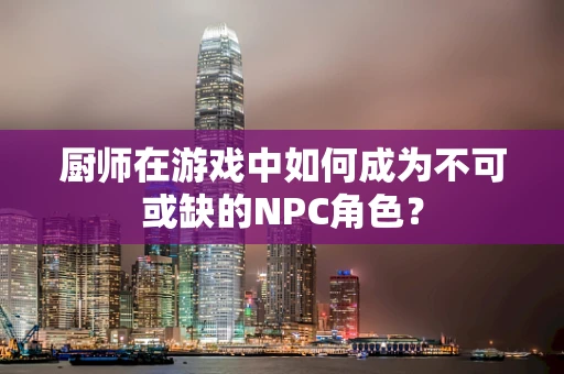 厨师在游戏中如何成为不可或缺的NPC角色？