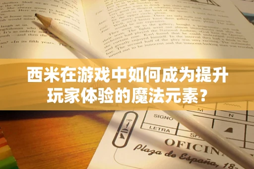 西米在游戏中如何成为提升玩家体验的魔法元素？