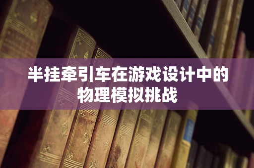 半挂牵引车在游戏设计中的物理模拟挑战