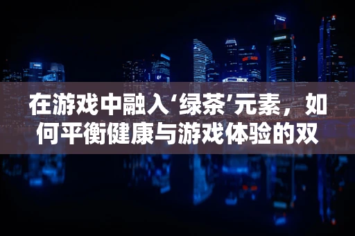 在游戏中融入‘绿茶’元素，如何平衡健康与游戏体验的双重考量？