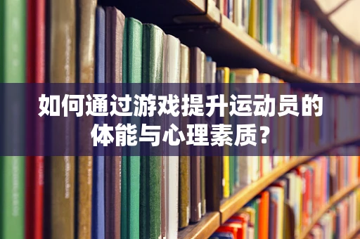 如何通过游戏提升运动员的体能与心理素质？