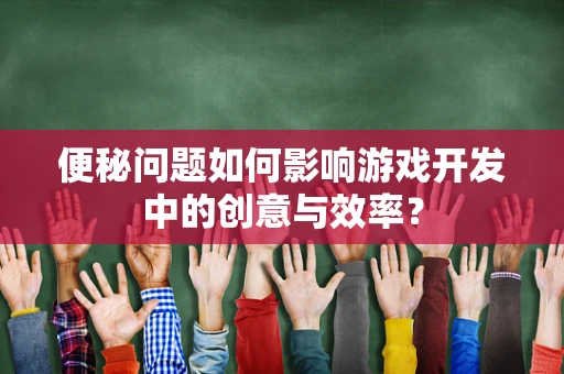 便秘问题如何影响游戏开发中的创意与效率？