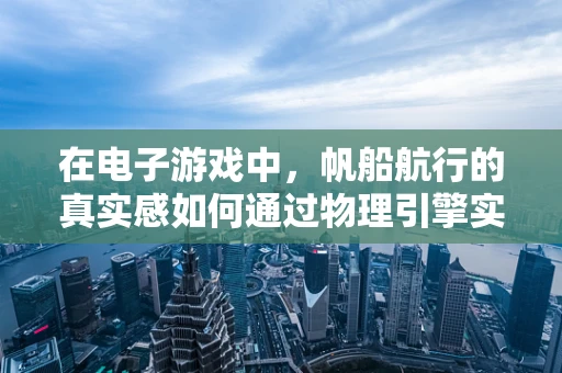 在电子游戏中，帆船航行的真实感如何通过物理引擎实现？