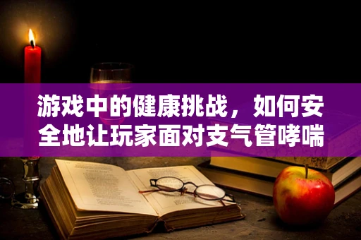 游戏中的健康挑战，如何安全地让玩家面对支气管哮喘的虚拟体验？