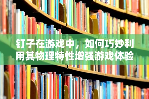 钉子在游戏中，如何巧妙利用其物理特性增强游戏体验？