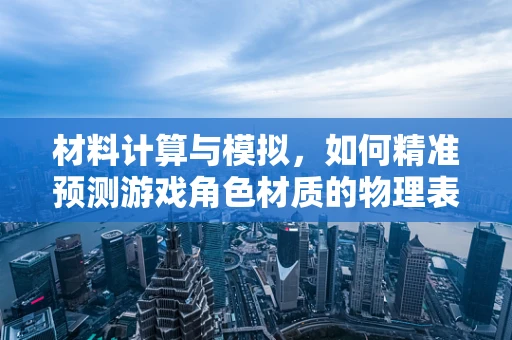 材料计算与模拟，如何精准预测游戏角色材质的物理表现？