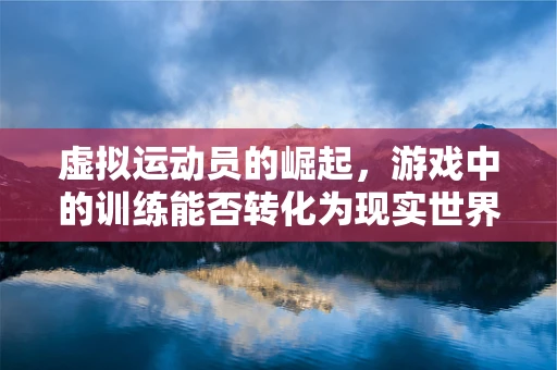 虚拟运动员的崛起，游戏中的训练能否转化为现实世界的竞技优势？