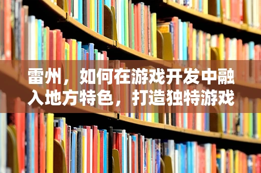 雷州，如何在游戏开发中融入地方特色，打造独特游戏体验？