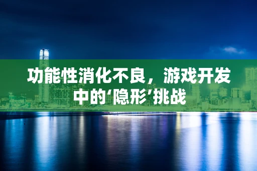 功能性消化不良，游戏开发中的‘隐形’挑战