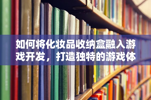 如何将化妆品收纳盒融入游戏开发，打造独特的游戏体验？